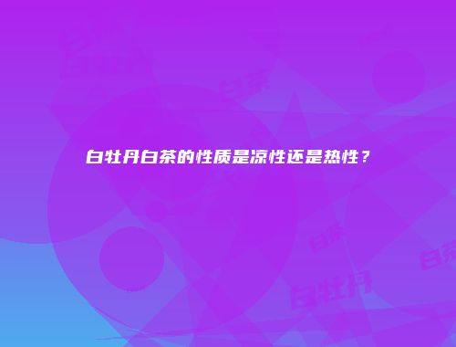 白牡丹白茶的性质是凉性还是热性？