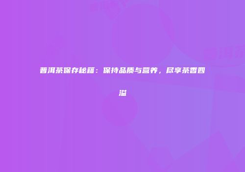 普洱茶保存秘籍：保持品质与营养，尽享茶香四溢