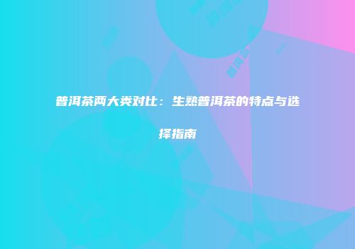 普洱茶两大类对比：生熟普洱茶的特点与选择指南