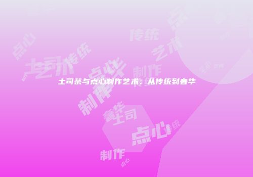 土司茶与点心制作艺术：从传统到奢华