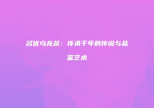名优乌龙茶：传承千年的传说与品鉴艺术