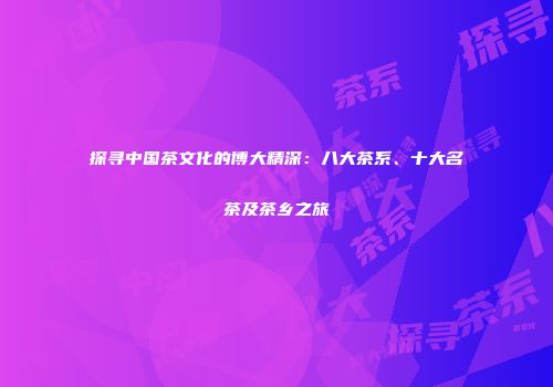 探寻中国茶文化的博大精深：八大茶系、十大名茶及茶乡之旅