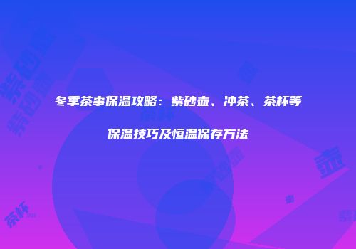 冬季茶事保温攻略：紫砂壶、冲茶、茶杯等保温技巧及恒温保存方法
