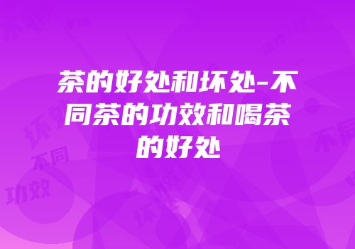 茶的好处和坏处-不同茶的功效和喝茶的好处