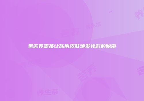 黑苦荞麦茶让你的皮肤焕发光彩的秘密