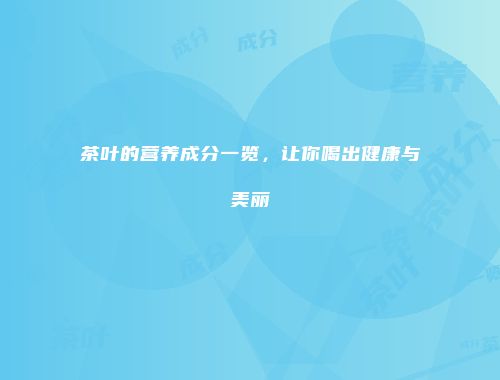 茶叶的营养成分一览，让你喝出健康与美丽