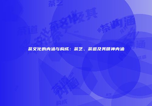 茶文化的内涵与构成：茶艺、茶道及其精神内涵
