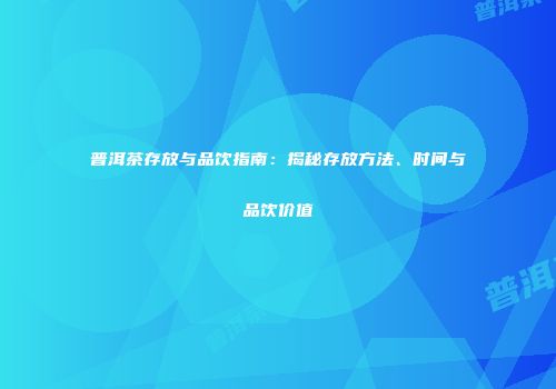 普洱茶存放与品饮指南：揭秘存放方法、时间与品饮价值