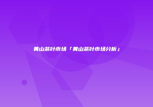 黄山茶叶市场「黄山茶叶市场分析」