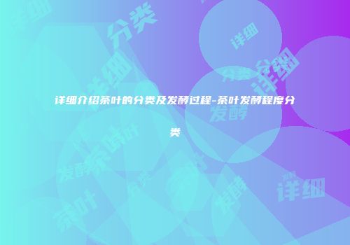 详细介绍茶叶的分类及发酵过程-茶叶发酵程度分类