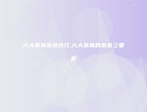 六大茶类泡茶技巧,六大茶类的泡茶三要素