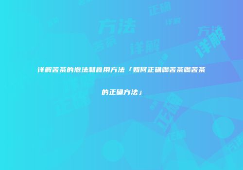 详解苦茶的泡法和食用方法「如何正确喝苦茶喝苦茶的正确方法」