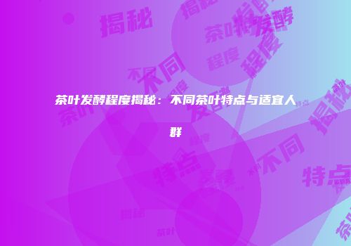 茶叶发酵程度揭秘：不同茶叶特点与适宜人群