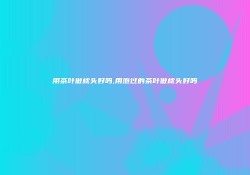 用茶叶做枕头好吗,用泡过的茶叶做枕头好吗