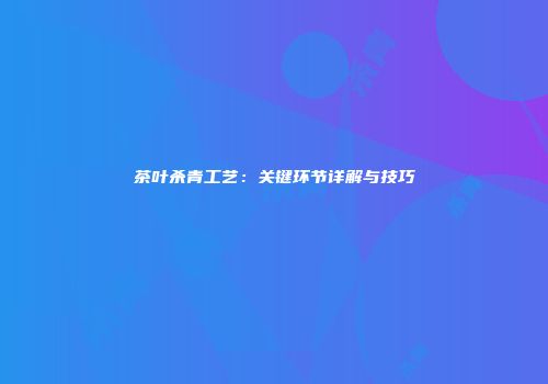 茶叶杀青工艺：关键环节详解与技巧