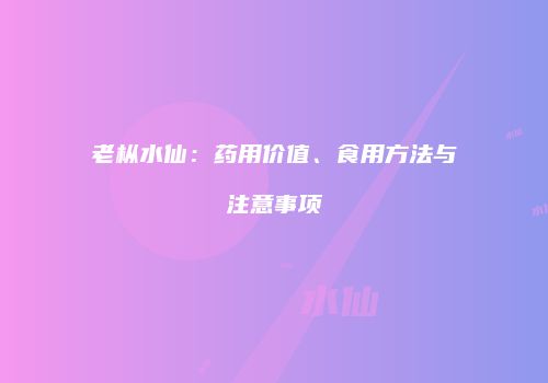 老枞水仙：药用价值、食用方法与注意事项