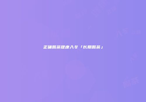 正确喝茶健康入冬「长期喝茶」