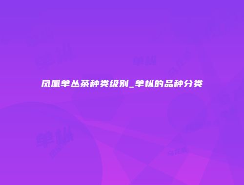 凤凰单丛茶种类级别_单枞的品种分类