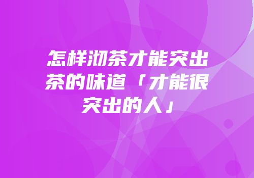怎样沏茶才能突出茶的味道「才能很突出的人」