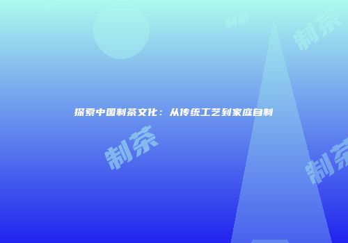 探索中国制茶文化：从传统工艺到家庭自制