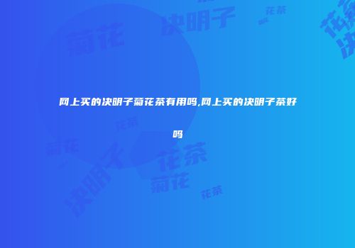 网上买的决明子菊花茶有用吗,网上买的决明子茶好吗