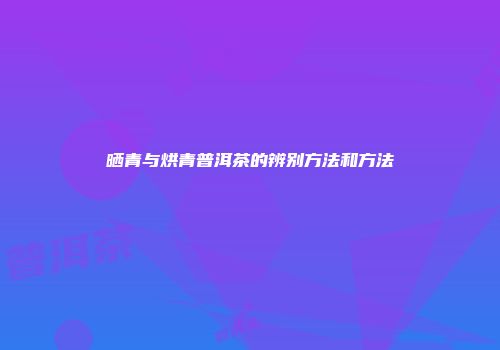 晒青与烘青普洱茶的辨别方法和方法