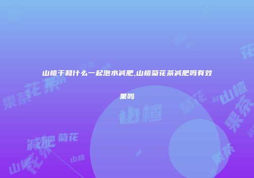 山楂干和什么一起泡水减肥,山楂菊花茶减肥吗有效果吗