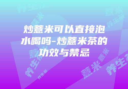 炒薏米可以直接泡水喝吗-炒薏米茶的功效与禁忌
