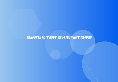 茶叶压饼加工原理,茶叶压饼加工原理图