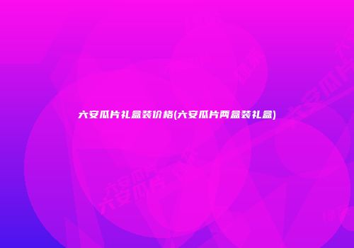 六安瓜片礼盒装价格(六安瓜片两盒装礼盒)