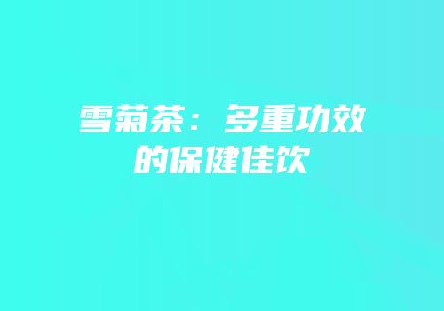雪菊茶：多重功效的保健佳饮