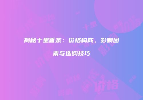 揭秘十里香茶：价格构成、影响因素与选购技巧