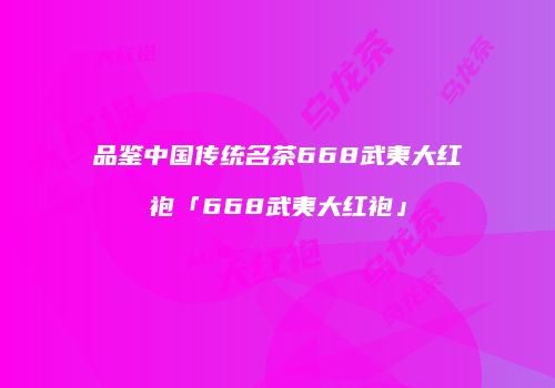 品鉴中国传统名茶668武夷大红袍「668武夷大红袍」