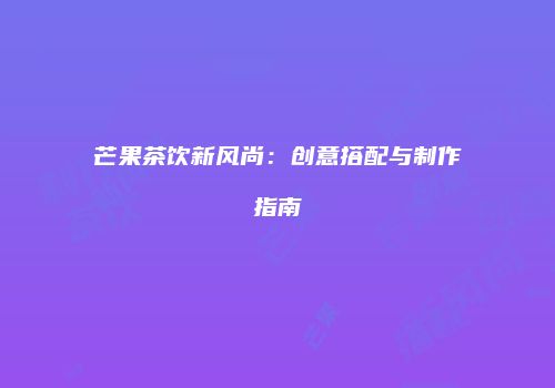 芒果茶饮新风尚：创意搭配与制作指南