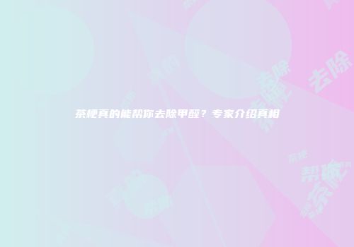 茶梗真的能帮你去除甲醛？专家介绍真相