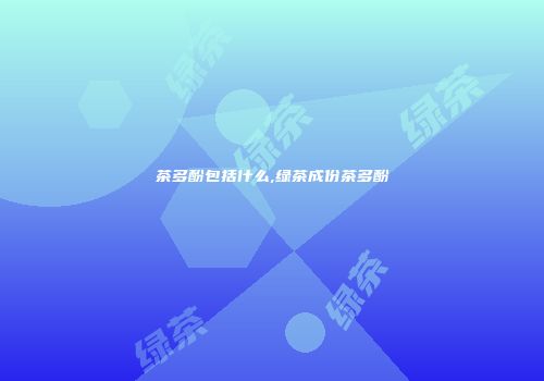 茶多酚包括什么,绿茶成份茶多酚