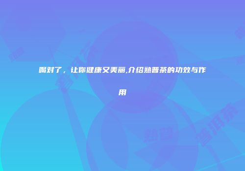喝对了，让你健康又美丽,介绍熟普茶的功效与作用