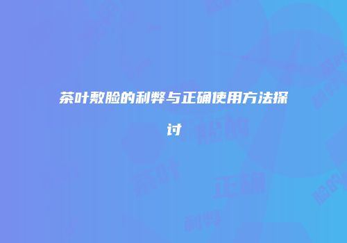 茶叶敷脸的利弊与正确使用方法探讨