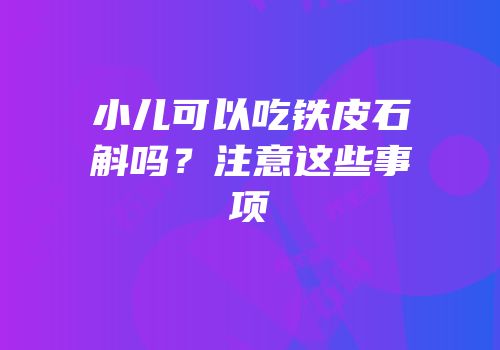 小儿可以吃铁皮石斛吗？注意这些事项