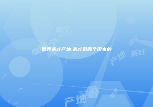 世界茶叶产地,茶叶是哪个国家的