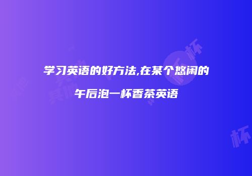 学习英语的好方法,在某个悠闲的午后泡一杯香茶英语