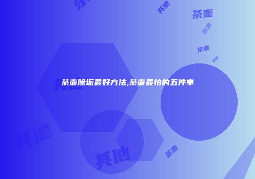 茶壶除垢最好方法,茶壶最怕的五件事