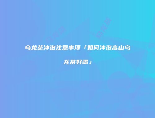 乌龙茶冲泡注意事项「如何冲泡高山乌龙茶好喝」