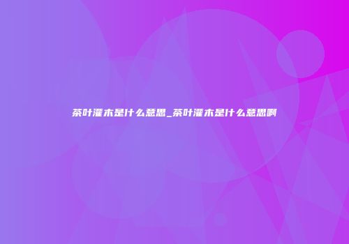 茶叶灌木是什么意思_茶叶灌木是什么意思啊