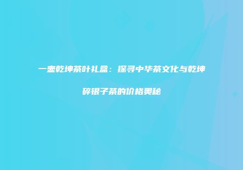 一壶乾坤茶叶礼盒：探寻中华茶文化与乾坤碎银子茶的价格奥秘