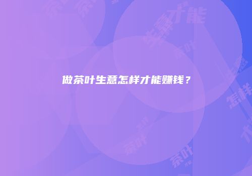 做茶叶生意怎样才能赚钱？