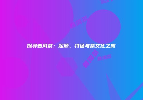 探寻普洱茶：起源、特色与茶文化之旅