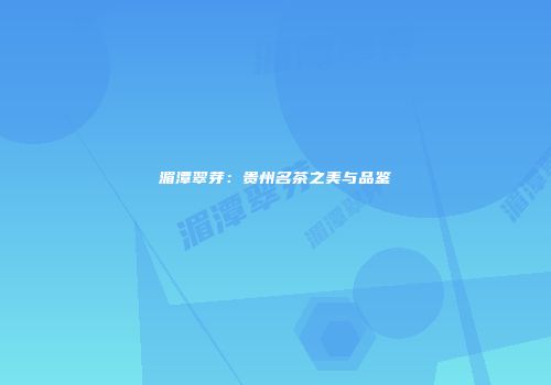湄潭翠芽：贵州名茶之美与品鉴