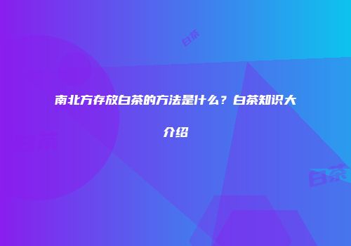南北方存放白茶的方法是什么？白茶知识大介绍
