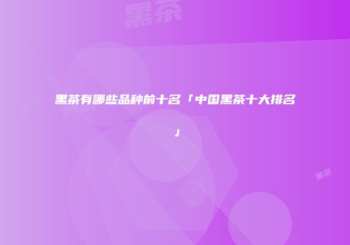 黑茶有哪些品种前十名「中国黑茶十大排名」